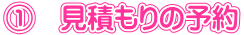 ① 見積もりの予約